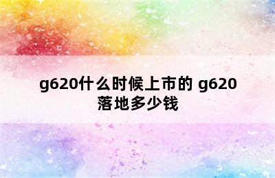 g620什么时候上市的 g620落地多少钱